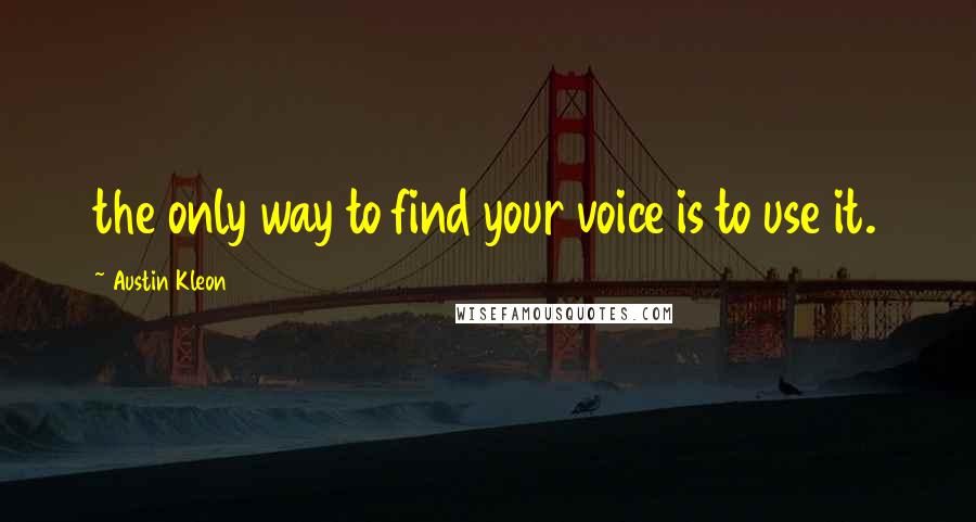Austin Kleon Quotes: the only way to find your voice is to use it.