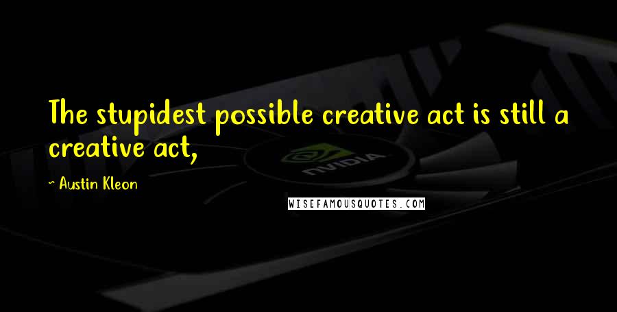 Austin Kleon Quotes: The stupidest possible creative act is still a creative act,