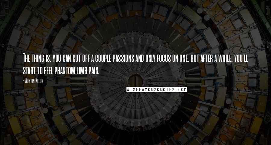 Austin Kleon Quotes: The thing is, you can cut off a couple passions and only focus on one, but after a while, you'll start to feel phantom limb pain.