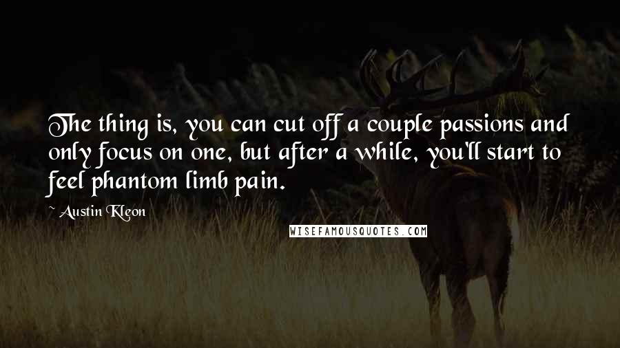 Austin Kleon Quotes: The thing is, you can cut off a couple passions and only focus on one, but after a while, you'll start to feel phantom limb pain.