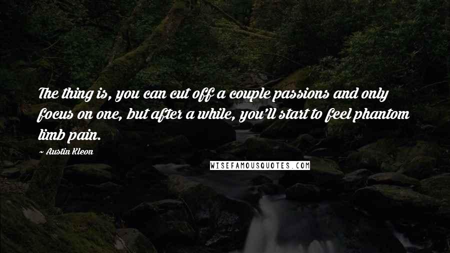 Austin Kleon Quotes: The thing is, you can cut off a couple passions and only focus on one, but after a while, you'll start to feel phantom limb pain.