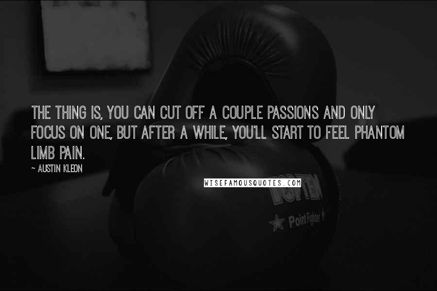 Austin Kleon Quotes: The thing is, you can cut off a couple passions and only focus on one, but after a while, you'll start to feel phantom limb pain.