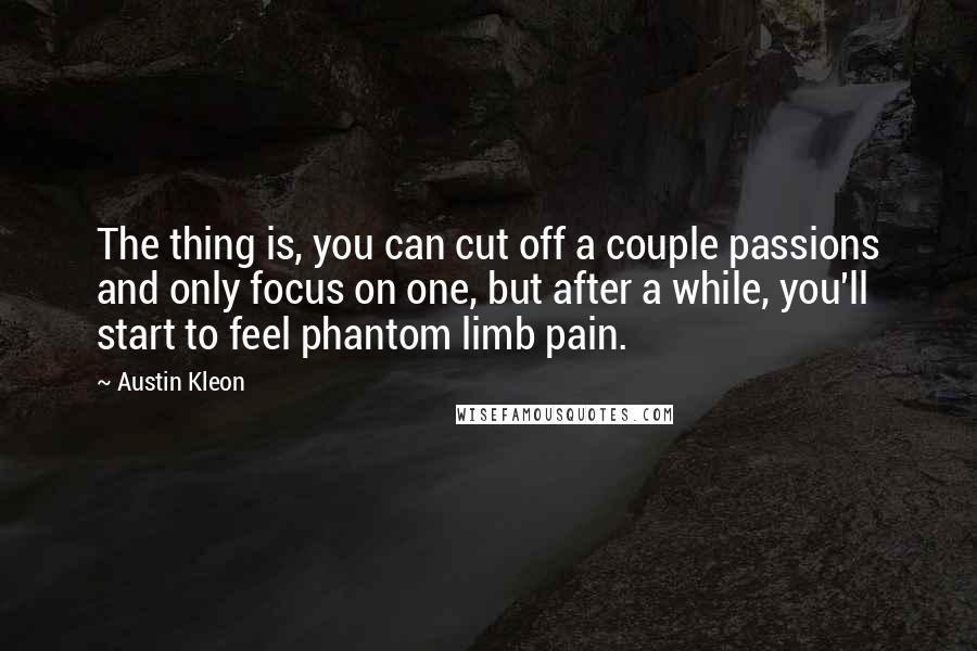 Austin Kleon Quotes: The thing is, you can cut off a couple passions and only focus on one, but after a while, you'll start to feel phantom limb pain.