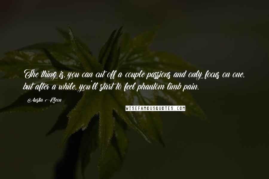 Austin Kleon Quotes: The thing is, you can cut off a couple passions and only focus on one, but after a while, you'll start to feel phantom limb pain.