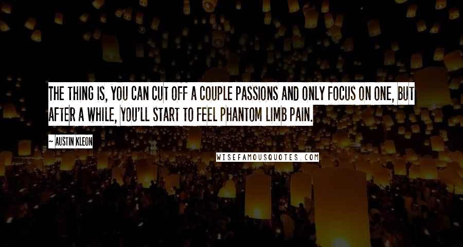 Austin Kleon Quotes: The thing is, you can cut off a couple passions and only focus on one, but after a while, you'll start to feel phantom limb pain.