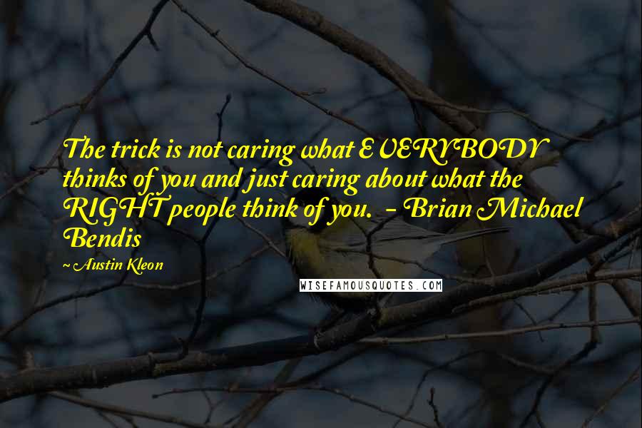 Austin Kleon Quotes: The trick is not caring what EVERYBODY thinks of you and just caring about what the RIGHT people think of you. - Brian Michael Bendis