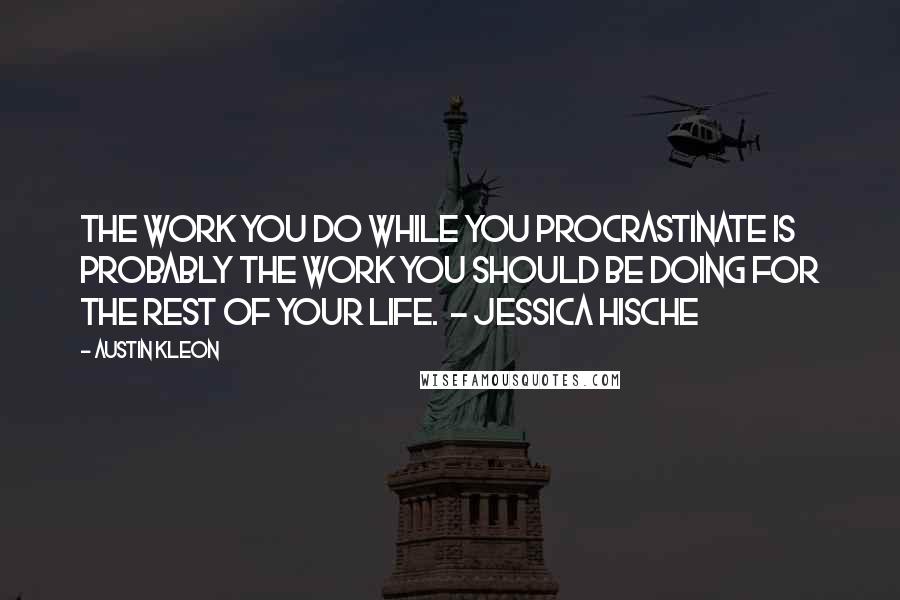 Austin Kleon Quotes: The work you do while you procrastinate is probably the work you should be doing for the rest of your life.  - Jessica Hische