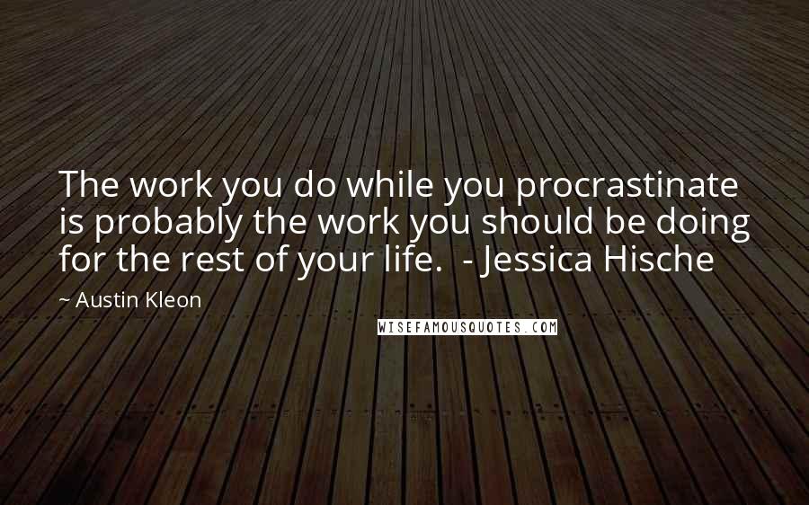 Austin Kleon Quotes: The work you do while you procrastinate is probably the work you should be doing for the rest of your life.  - Jessica Hische