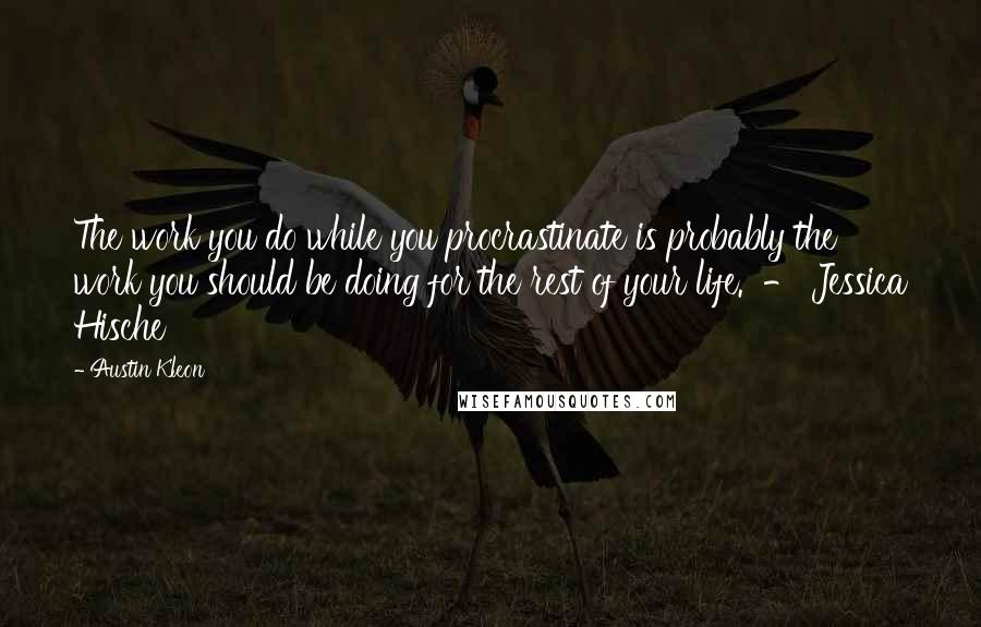 Austin Kleon Quotes: The work you do while you procrastinate is probably the work you should be doing for the rest of your life.  - Jessica Hische