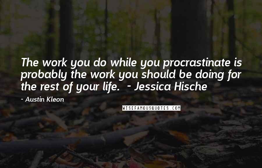 Austin Kleon Quotes: The work you do while you procrastinate is probably the work you should be doing for the rest of your life.  - Jessica Hische