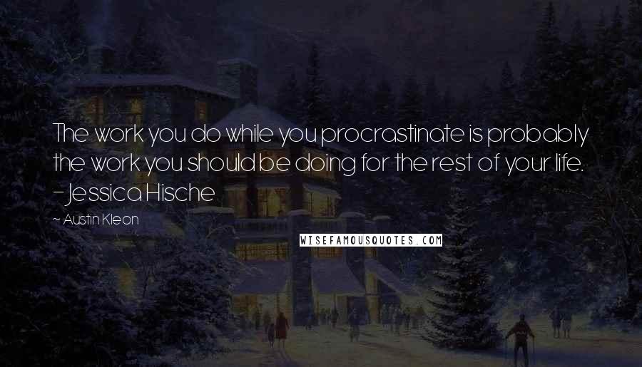 Austin Kleon Quotes: The work you do while you procrastinate is probably the work you should be doing for the rest of your life.  - Jessica Hische