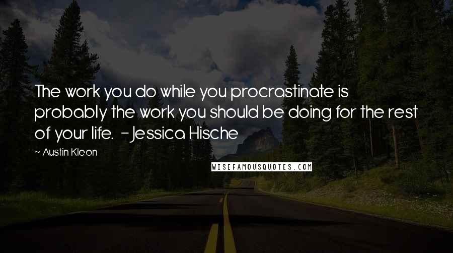 Austin Kleon Quotes: The work you do while you procrastinate is probably the work you should be doing for the rest of your life.  - Jessica Hische