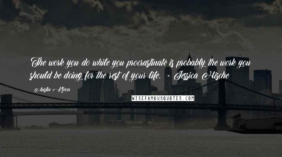 Austin Kleon Quotes: The work you do while you procrastinate is probably the work you should be doing for the rest of your life.  - Jessica Hische