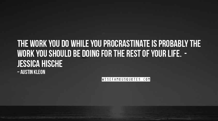 Austin Kleon Quotes: The work you do while you procrastinate is probably the work you should be doing for the rest of your life.  - Jessica Hische