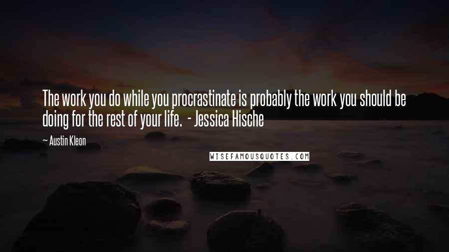 Austin Kleon Quotes: The work you do while you procrastinate is probably the work you should be doing for the rest of your life.  - Jessica Hische