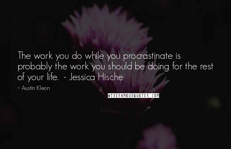 Austin Kleon Quotes: The work you do while you procrastinate is probably the work you should be doing for the rest of your life.  - Jessica Hische