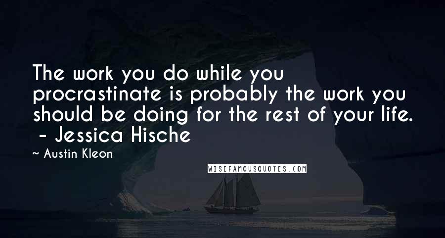 Austin Kleon Quotes: The work you do while you procrastinate is probably the work you should be doing for the rest of your life.  - Jessica Hische