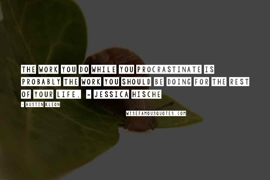 Austin Kleon Quotes: The work you do while you procrastinate is probably the work you should be doing for the rest of your life.  - Jessica Hische