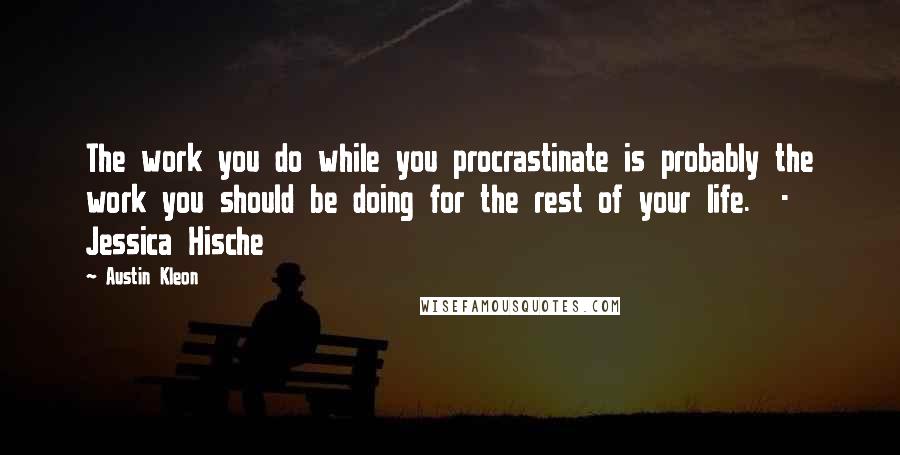 Austin Kleon Quotes: The work you do while you procrastinate is probably the work you should be doing for the rest of your life.  - Jessica Hische