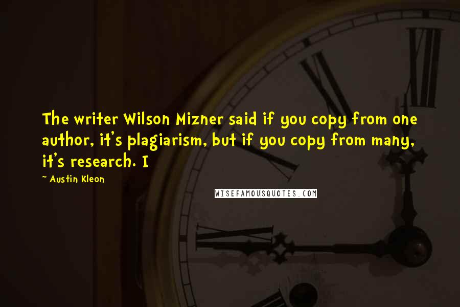 Austin Kleon Quotes: The writer Wilson Mizner said if you copy from one author, it's plagiarism, but if you copy from many, it's research. I