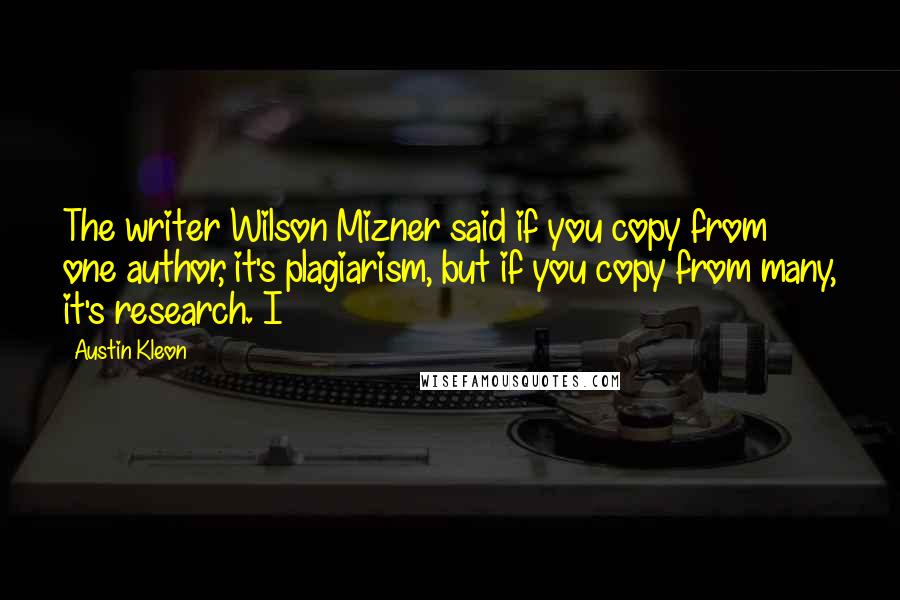 Austin Kleon Quotes: The writer Wilson Mizner said if you copy from one author, it's plagiarism, but if you copy from many, it's research. I