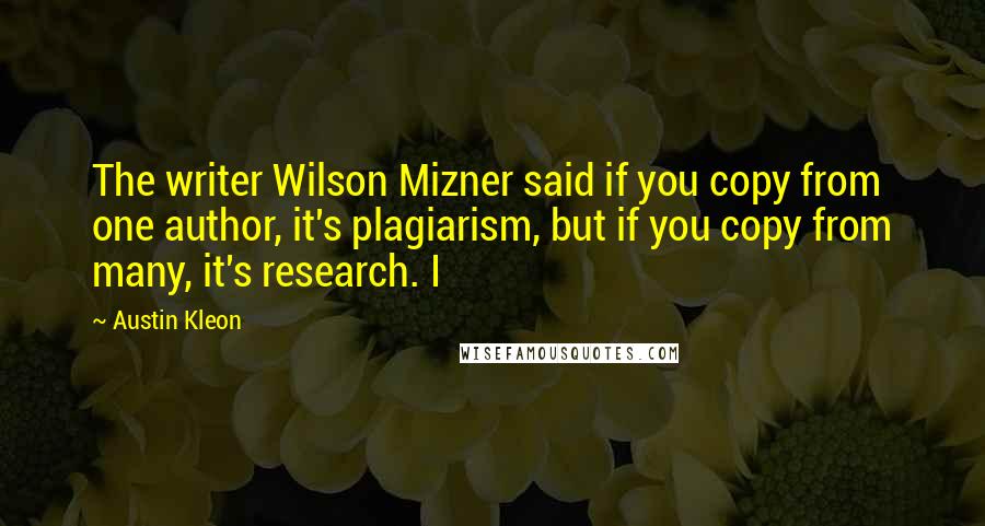 Austin Kleon Quotes: The writer Wilson Mizner said if you copy from one author, it's plagiarism, but if you copy from many, it's research. I