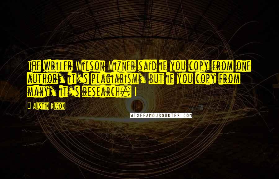 Austin Kleon Quotes: The writer Wilson Mizner said if you copy from one author, it's plagiarism, but if you copy from many, it's research. I