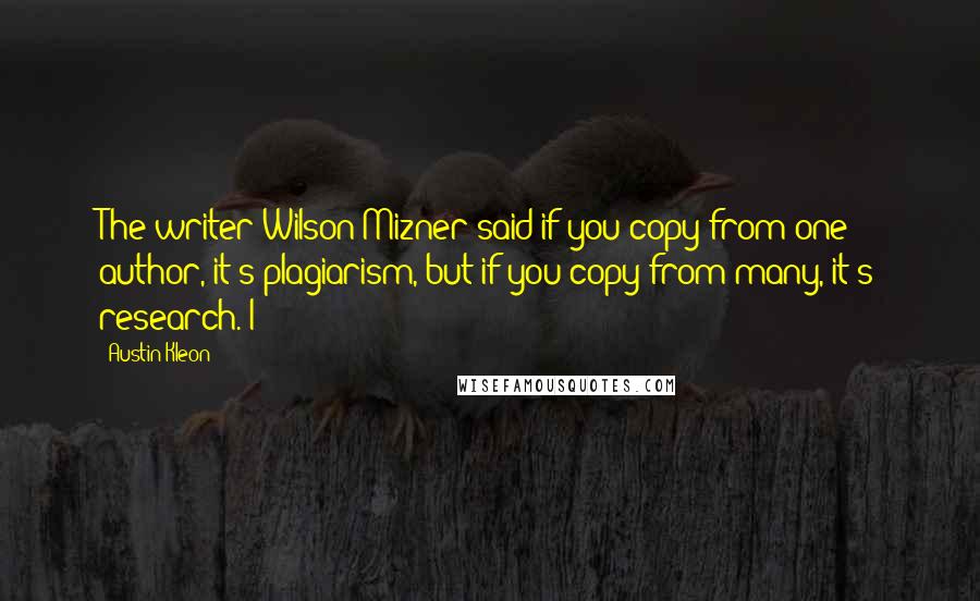 Austin Kleon Quotes: The writer Wilson Mizner said if you copy from one author, it's plagiarism, but if you copy from many, it's research. I