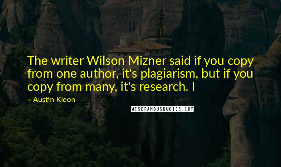 Austin Kleon Quotes: The writer Wilson Mizner said if you copy from one author, it's plagiarism, but if you copy from many, it's research. I