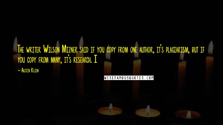 Austin Kleon Quotes: The writer Wilson Mizner said if you copy from one author, it's plagiarism, but if you copy from many, it's research. I