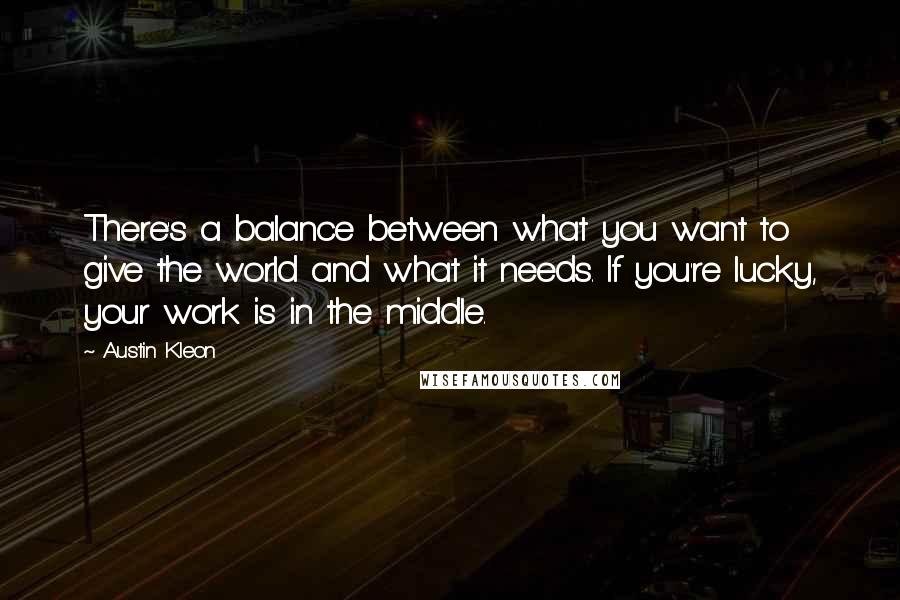 Austin Kleon Quotes: There's a balance between what you want to give the world and what it needs. If you're lucky, your work is in the middle.