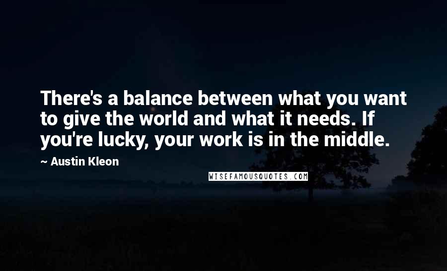 Austin Kleon Quotes: There's a balance between what you want to give the world and what it needs. If you're lucky, your work is in the middle.