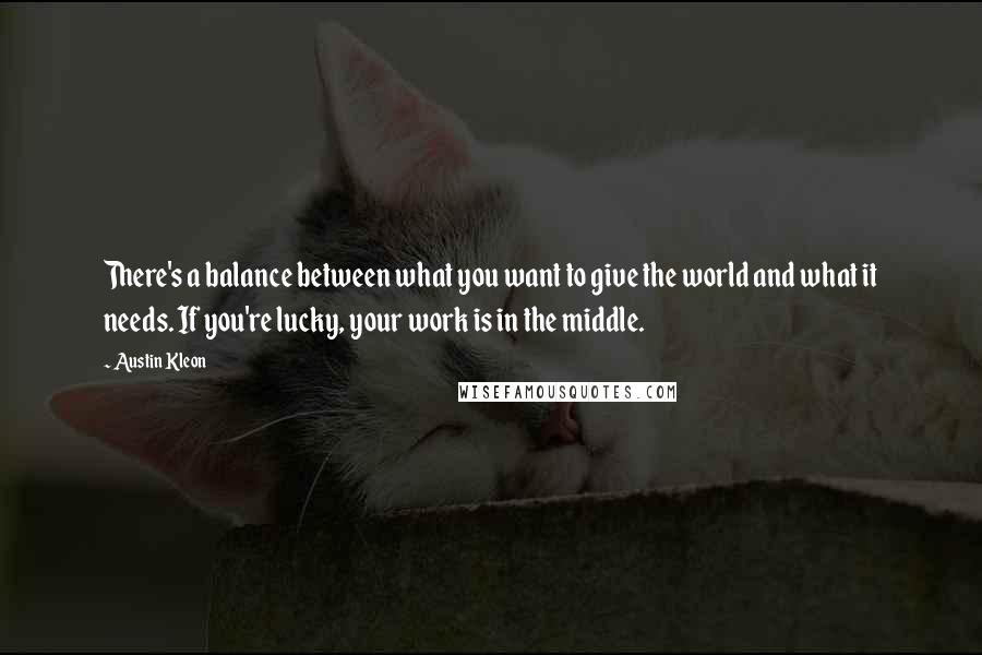 Austin Kleon Quotes: There's a balance between what you want to give the world and what it needs. If you're lucky, your work is in the middle.