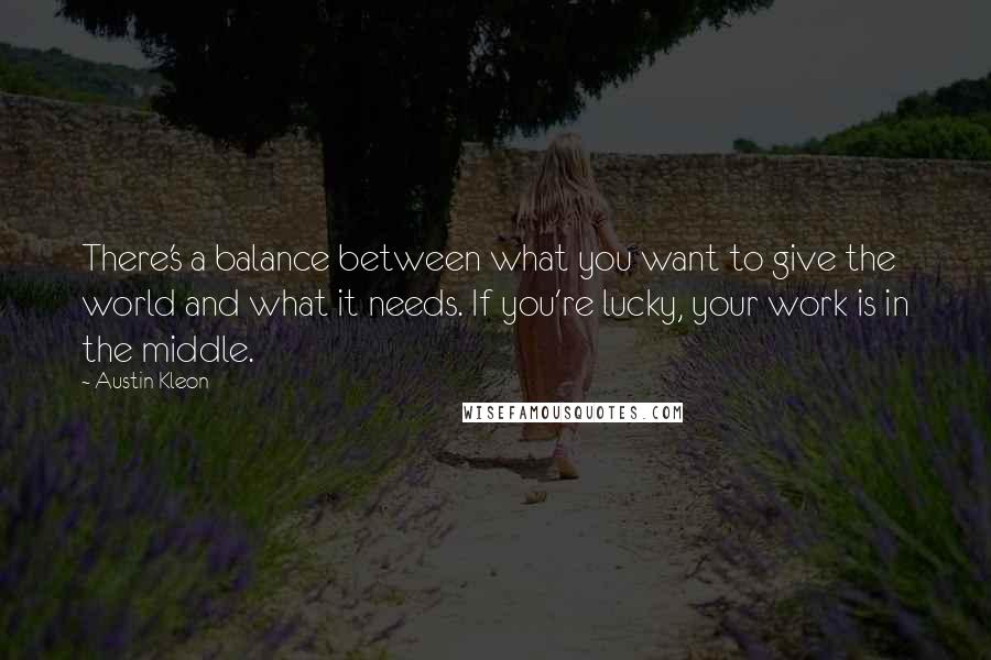 Austin Kleon Quotes: There's a balance between what you want to give the world and what it needs. If you're lucky, your work is in the middle.