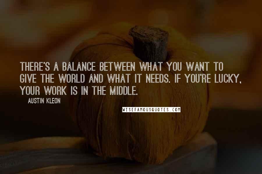 Austin Kleon Quotes: There's a balance between what you want to give the world and what it needs. If you're lucky, your work is in the middle.