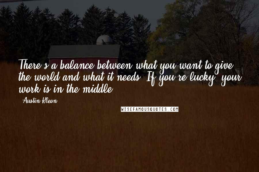 Austin Kleon Quotes: There's a balance between what you want to give the world and what it needs. If you're lucky, your work is in the middle.