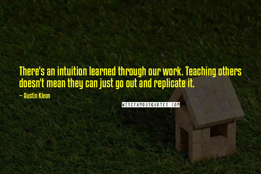 Austin Kleon Quotes: There's an intuition learned through our work. Teaching others doesn't mean they can just go out and replicate it.