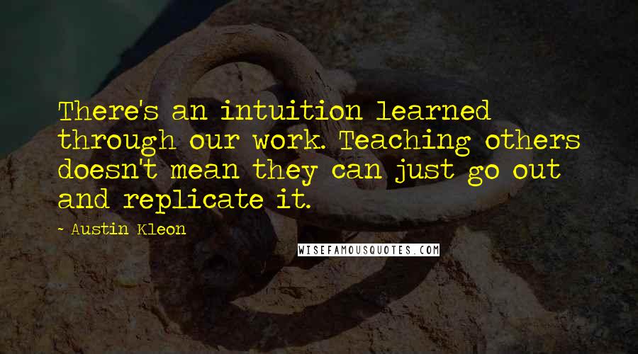 Austin Kleon Quotes: There's an intuition learned through our work. Teaching others doesn't mean they can just go out and replicate it.