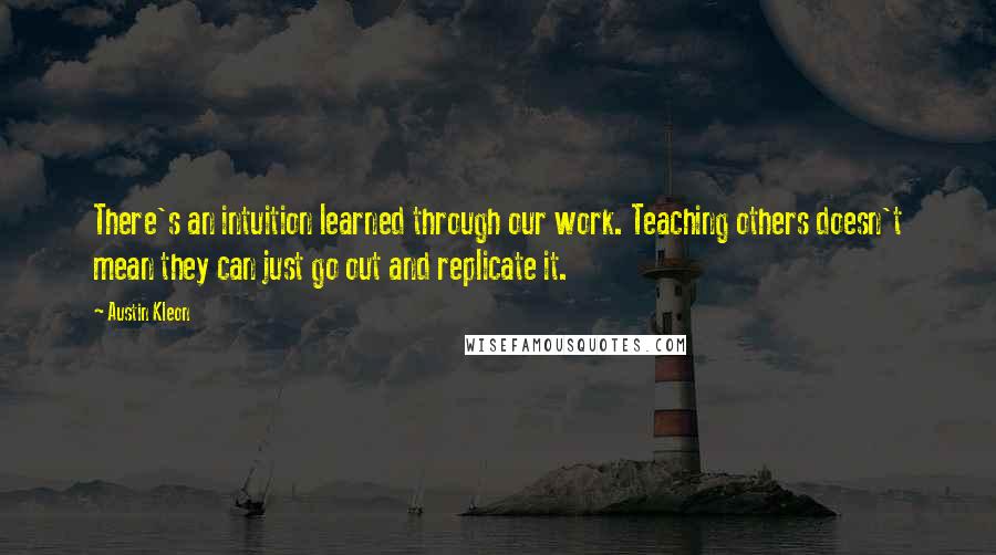 Austin Kleon Quotes: There's an intuition learned through our work. Teaching others doesn't mean they can just go out and replicate it.