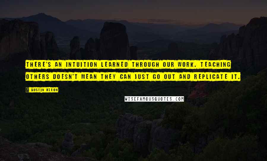 Austin Kleon Quotes: There's an intuition learned through our work. Teaching others doesn't mean they can just go out and replicate it.