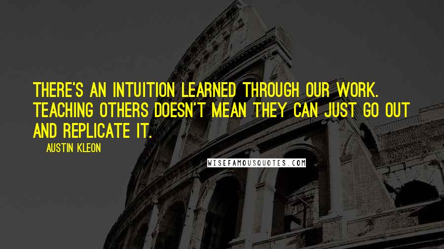 Austin Kleon Quotes: There's an intuition learned through our work. Teaching others doesn't mean they can just go out and replicate it.