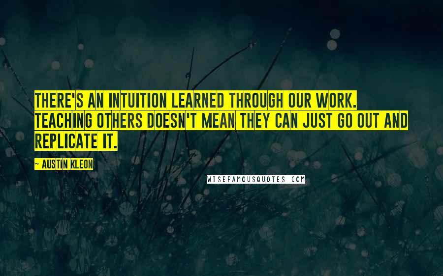 Austin Kleon Quotes: There's an intuition learned through our work. Teaching others doesn't mean they can just go out and replicate it.