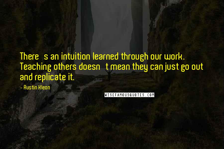 Austin Kleon Quotes: There's an intuition learned through our work. Teaching others doesn't mean they can just go out and replicate it.