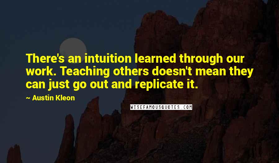 Austin Kleon Quotes: There's an intuition learned through our work. Teaching others doesn't mean they can just go out and replicate it.