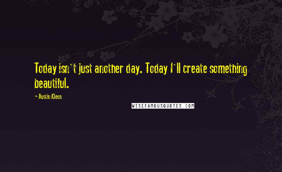 Austin Kleon Quotes: Today isn't just another day. Today I'll create something beautiful.