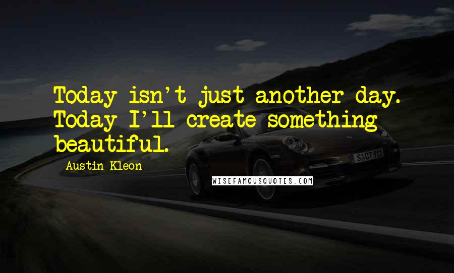 Austin Kleon Quotes: Today isn't just another day. Today I'll create something beautiful.
