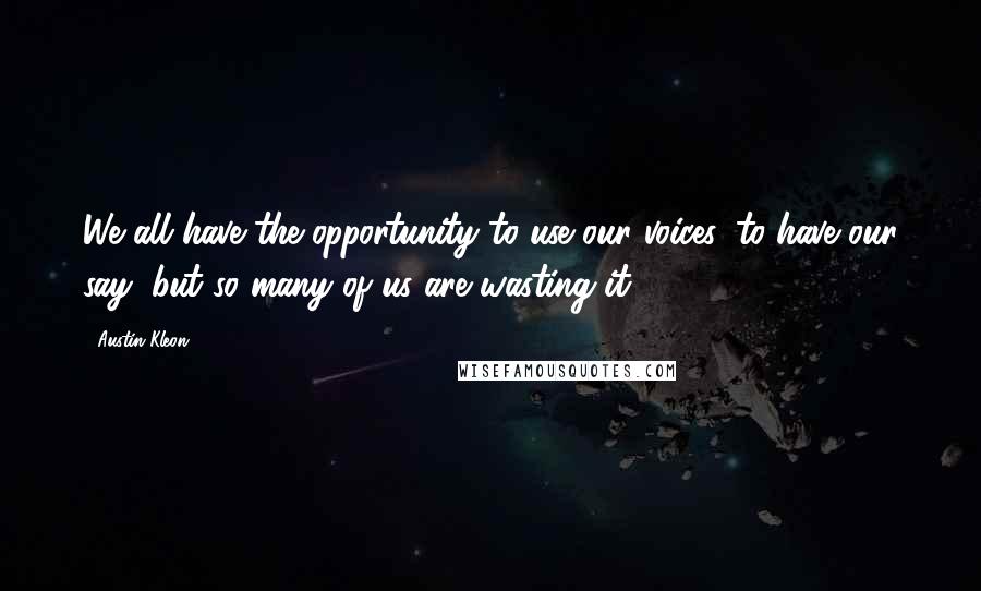 Austin Kleon Quotes: We all have the opportunity to use our voices, to have our say, but so many of us are wasting it.