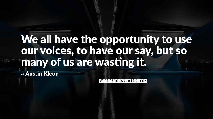 Austin Kleon Quotes: We all have the opportunity to use our voices, to have our say, but so many of us are wasting it.