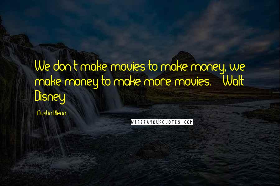Austin Kleon Quotes: We don't make movies to make money, we make money to make more movies.  - Walt Disney