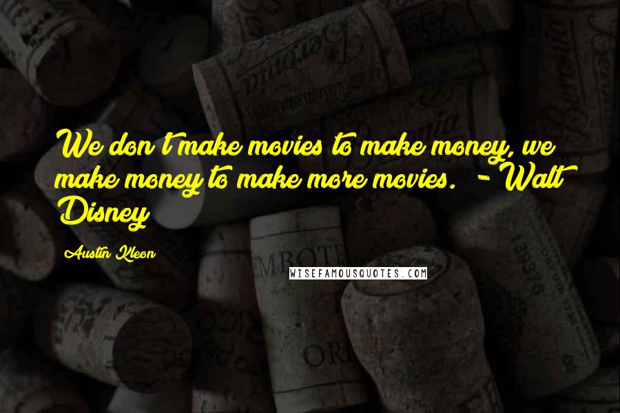 Austin Kleon Quotes: We don't make movies to make money, we make money to make more movies.  - Walt Disney